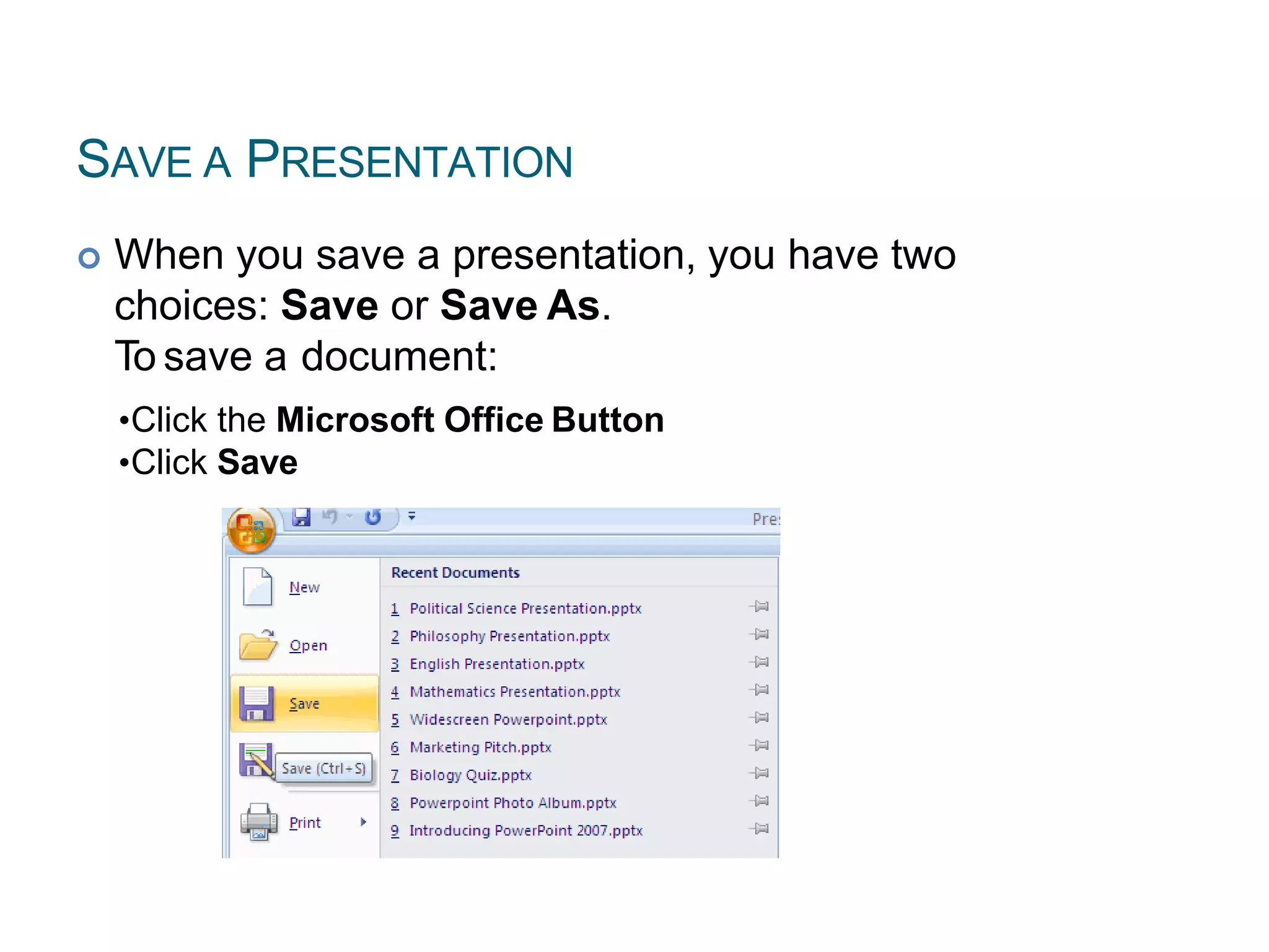 SAVE A PRESENTATION
 When you save a presentation, you have two
choices: Save or Save As.
To save a document:
•Click the Microsoft Office Button
•Click Save
 