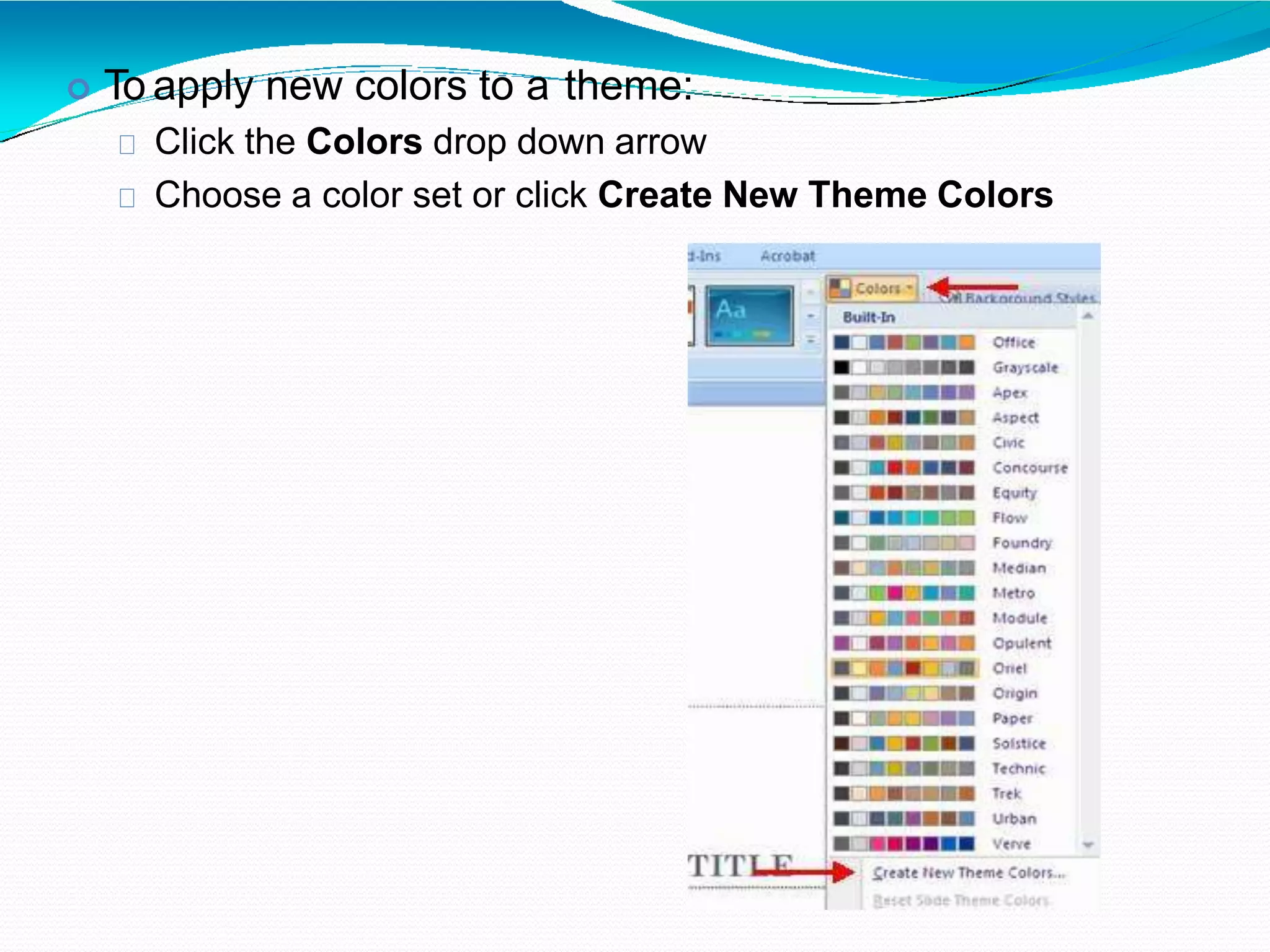  To apply new colors to a theme:
Click the Colors drop down arrow
Choose a color set or click Create New Theme Colors
 