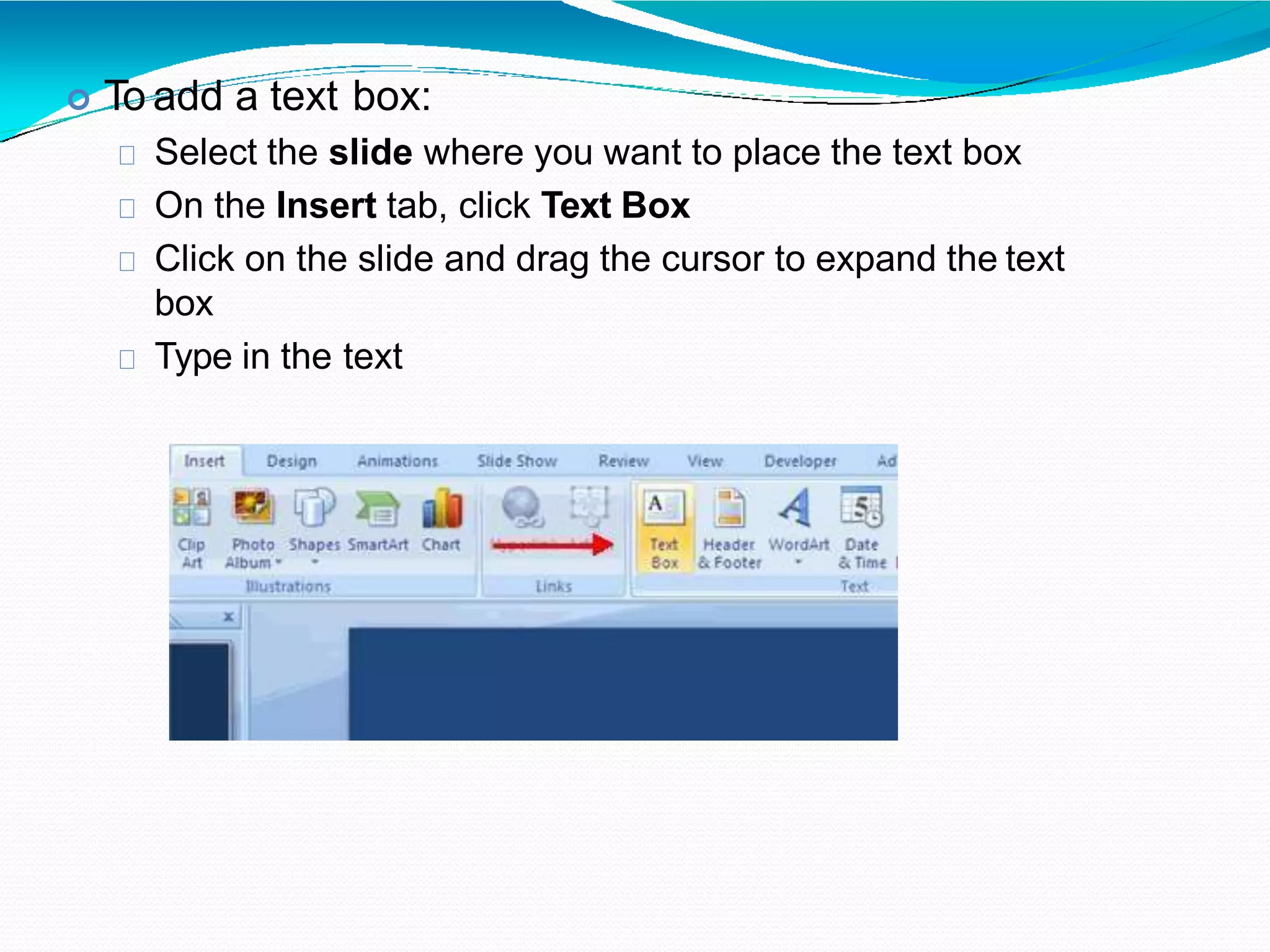  To add a text box:
Select the slide where you want to place the text box
On the Insert tab, click Text Box
Click on the slide and drag the cursor to expand the text
box
Type in the text
 