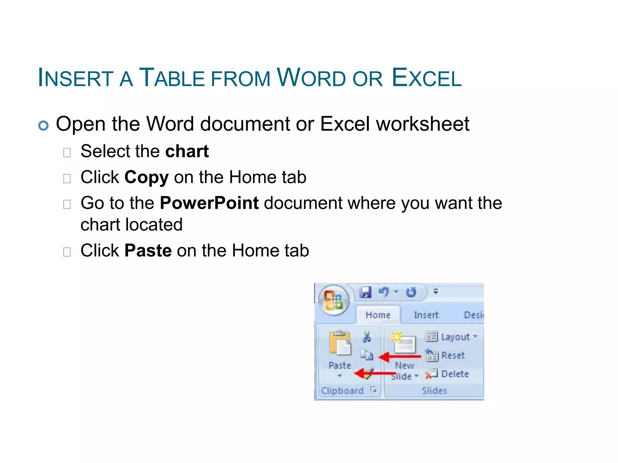 INSERT A TABLE FROM WORD OR EXCEL
 Open the Word document or Excel worksheet
Select the chart
Click Copy on the Home tab
Go to the PowerPoint document where you want the
chart located
Click Paste on the Home tab
 
