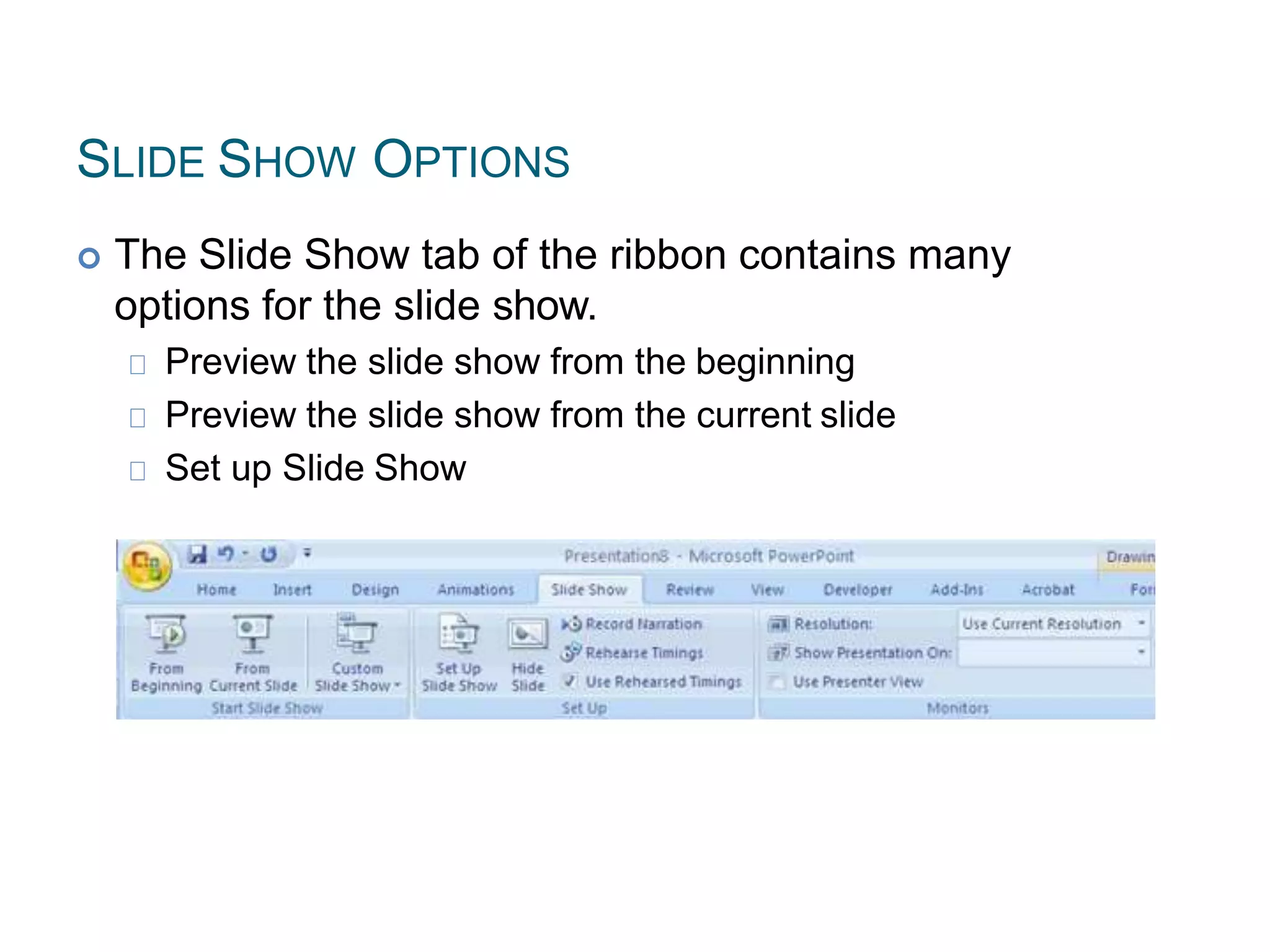 SLIDE SHOW OPTIONS
 The Slide Show tab of the ribbon contains many
options for the slide show.
Preview the slide show from the beginning
Preview the slide show from the current slide
Set up Slide Show
 