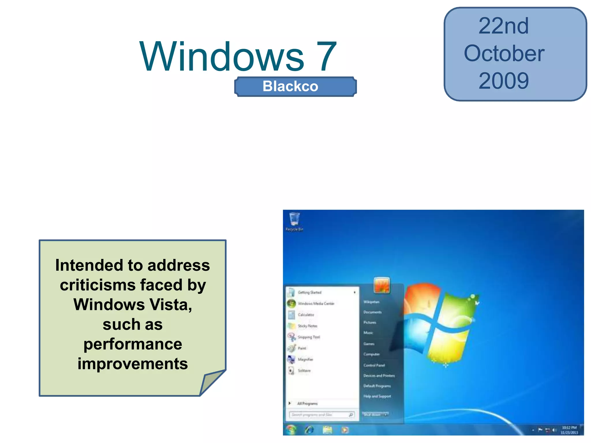 Windows 7
22nd
October
2009
• Support for virtual hard disks, better
multi- core processors performance,
and kernel
• Improved touch and handwriting
recognitionIntended to address
criticisms faced by
Windows Vista,
such as
performance
improvements
Blackco
mb
 