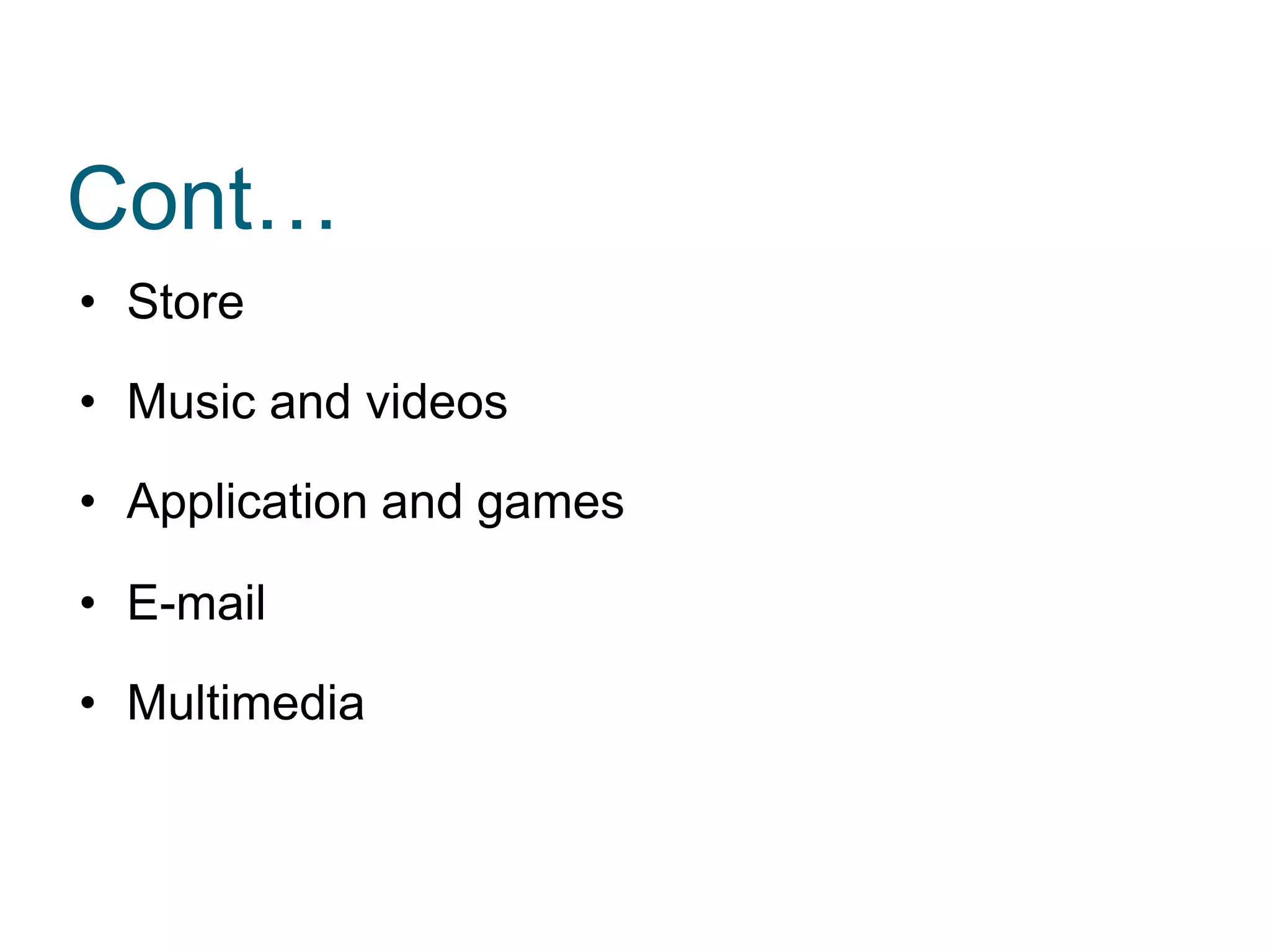 Cont…
• Store
• Music and videos
• Application and games
• E-mail
• Multimedia
 