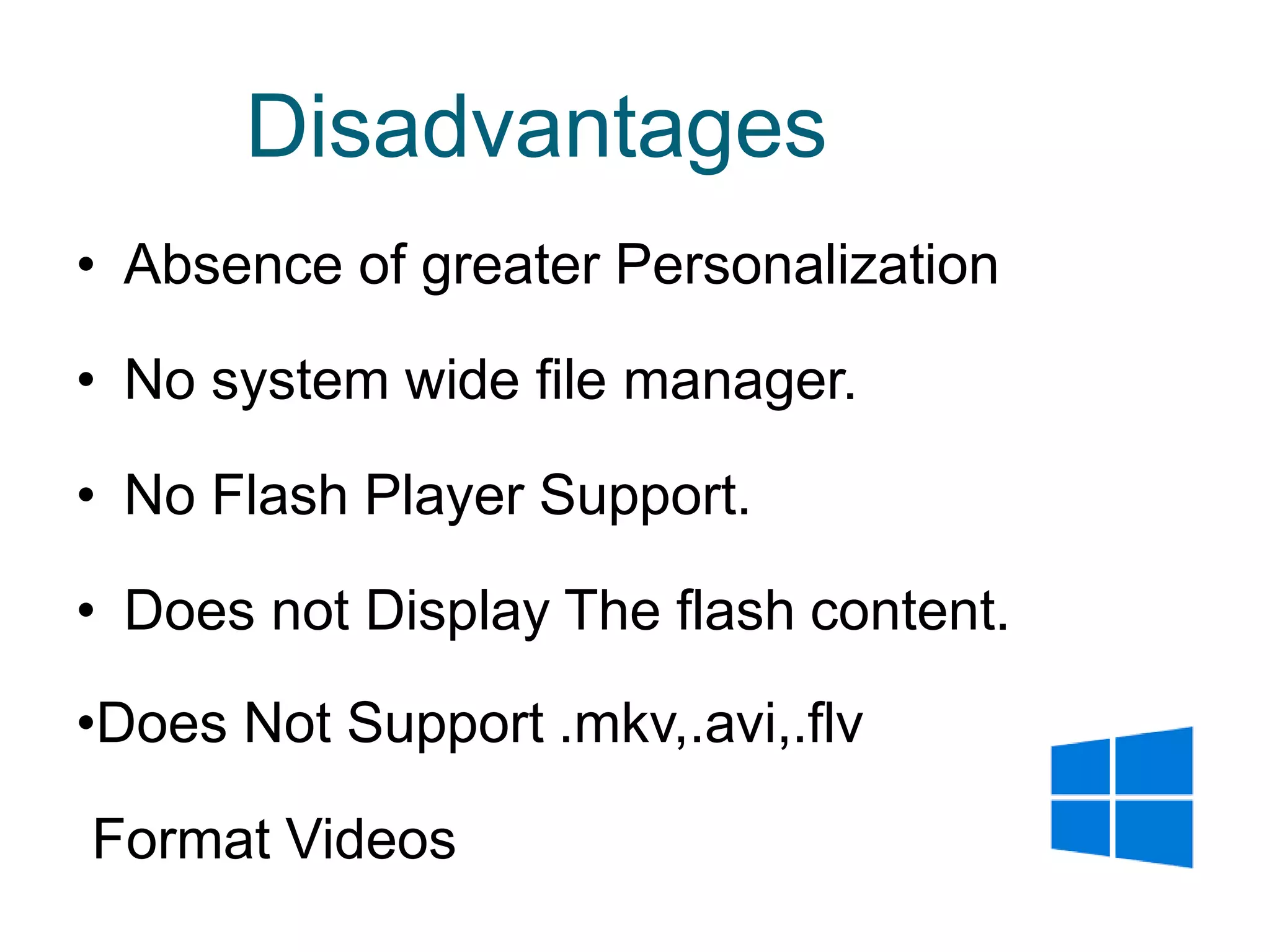 Disadvantages
• Absence of greater Personalization
• No system wide file manager.
• No Flash Player Support.
• Does not Display The flash content.
•Does Not Support .mkv,.avi,.flv
Format Videos
 