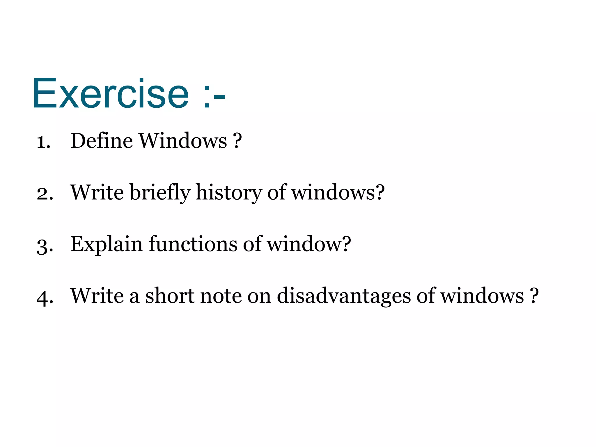 Exercise :-
1. Define Windows ?
2. Write briefly history of windows?
3. Explain functions of window?
4. Write a short note on disadvantages of windows ?
 