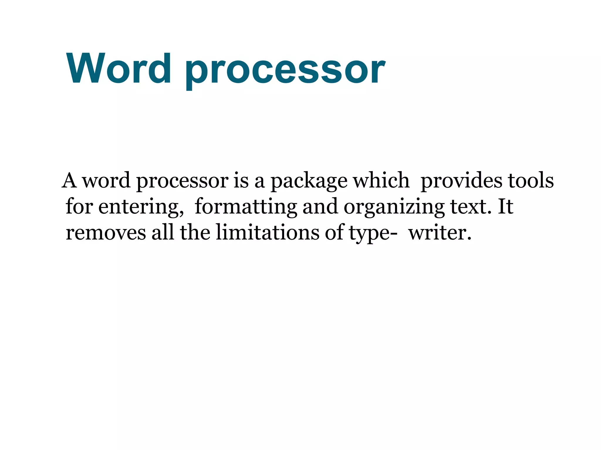 Word processor
A word processor is a package which provides tools
for entering, formatting and organizing text. It
removes all the limitations of type- writer.
 