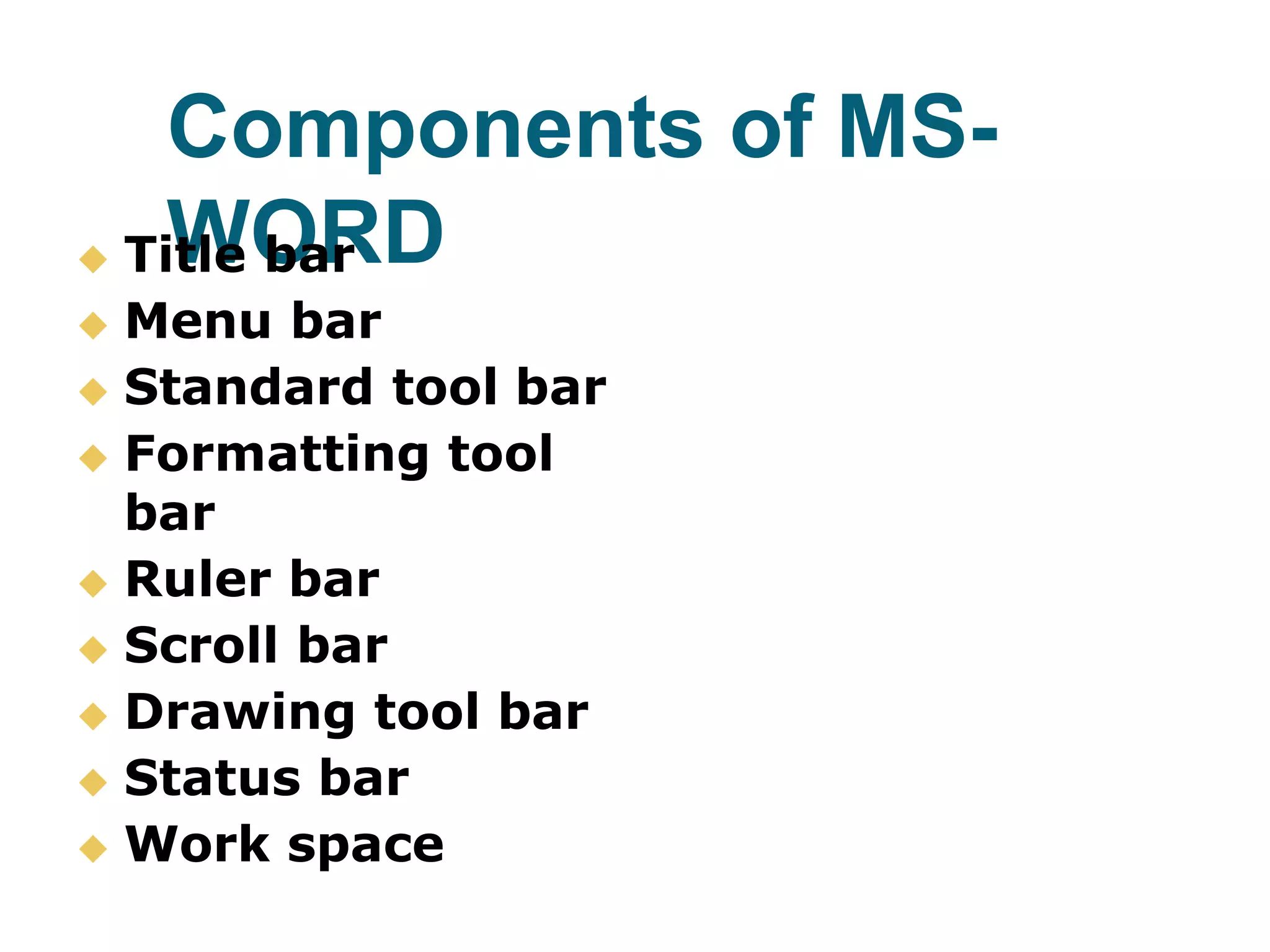 Components of MS-
WORD Title bar
 Menu bar
 Standard tool bar
 Formatting tool
bar
 Ruler bar
 Scroll bar
 Drawing tool bar
 Status bar
 Work space
 