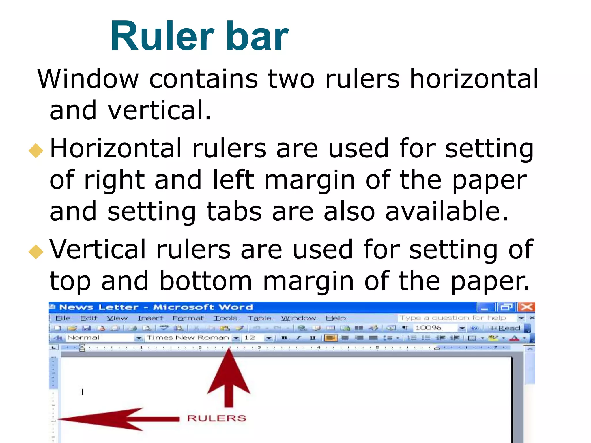 Ruler bar
Window contains two rulers horizontal
and vertical.
 Horizontal rulers are used for setting
of right and left margin of the paper
and setting tabs are also available.
 Vertical rulers are used for setting of
top and bottom margin of the paper.
 