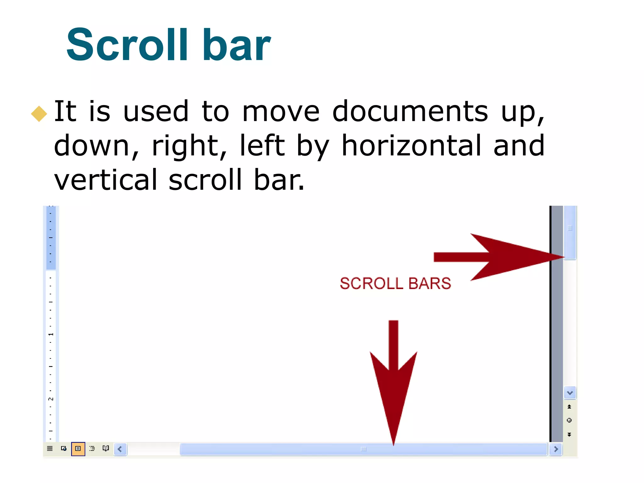 Scroll bar
 It is used to move documents up,
down, right, left by horizontal and
vertical scroll bar.
 