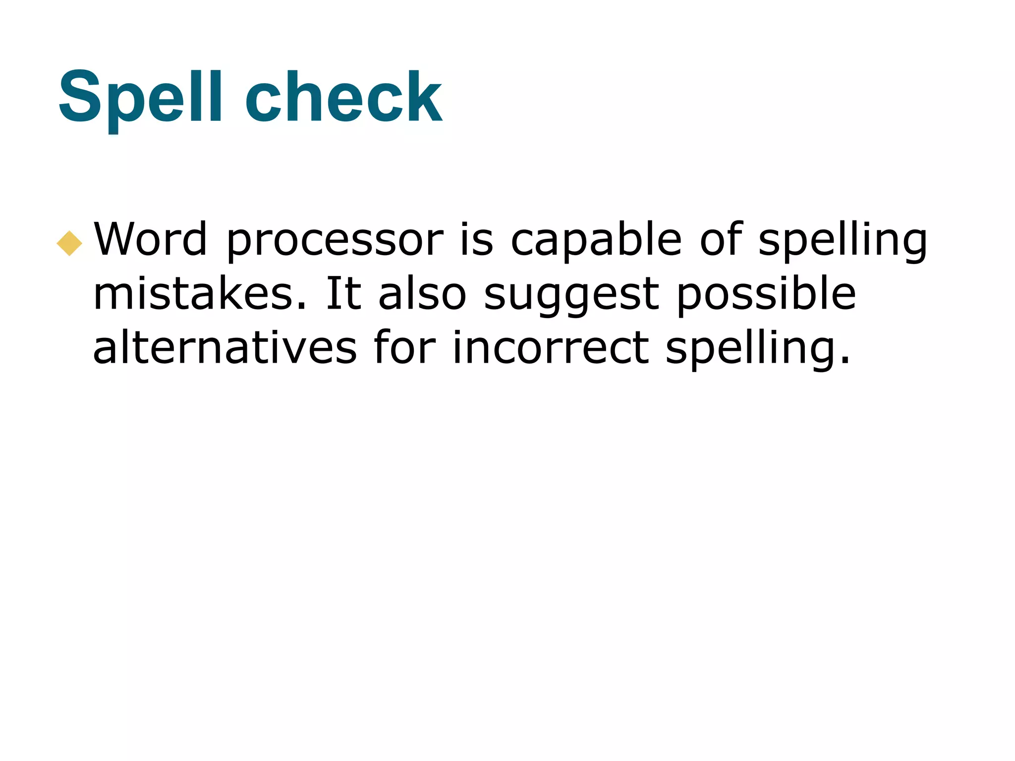 Spell check
 Word processor is capable of spelling
mistakes. It also suggest possible
alternatives for incorrect spelling.
 