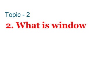 Topic - 2
2. What is window
 