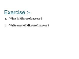 Exercise :-
1. What is Microsoft access ?
2. Write uses of Microsoft access ?
 