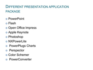 DIFFERENT PRESENTATION APPLICATION
PACKAGE
1
5
7
 PowerPoint
 Flash
 Open Office Impress
 Apple Keynote
 Photoshop
 NXPowerLite
 PowerPlugs Charts
 Perspector
 Color Schemer
 PowerConverter
 