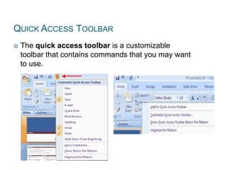 QUICK ACCESS TOOLBAR
 The quick access toolbar is a customizable
toolbar that contains commands that you may want
to use.
 