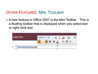 OTHER FEATURES: MINI TOOLBAR
 A new feature in Office 2007 is the Mini Toolbar. This is
a floating toolbar that is displayed when you select text
or right-click text.
 