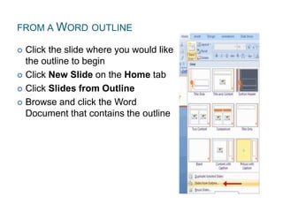 FROM A WORD OUTLINE
 Click the slide where you would like
the outline to begin
 Click New Slide on the Home tab
 Click Slides from Outline
 Browse and click the Word
Document that contains the outline
 