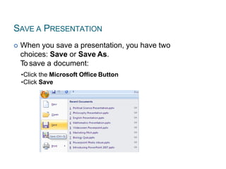 SAVE A PRESENTATION
 When you save a presentation, you have two
choices: Save or Save As.
To save a document:
•Click the Microsoft Office Button
•Click Save
 