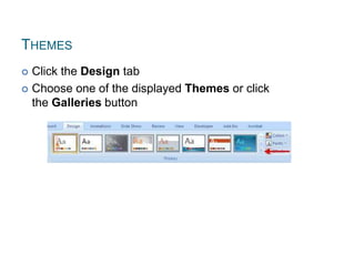 THEMES
 Click the Design tab
 Choose one of the displayed Themes or click
the Galleries button
 