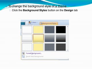  To change the background style of a theme
Click the Background Styles button on the Design tab
 
