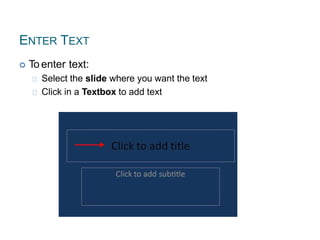 ENTER TEXT
 To enter text:
Select the slide where you want the text
Click in a Textbox to add text
 