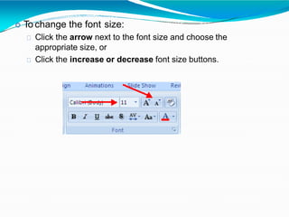  To change the font size:
Click the arrow next to the font size and choose the
appropriate size, or
Click the increase or decrease font size buttons.
 