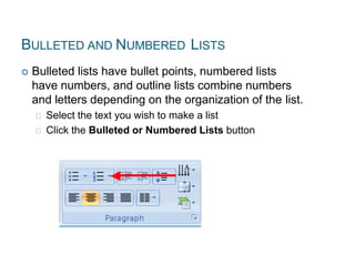 BULLETED AND NUMBERED LISTS
 Bulleted lists have bullet points, numbered lists
have numbers, and outline lists combine numbers
and letters depending on the organization of the list.
Select the text you wish to make a list
Click the Bulleted or Numbered Lists button
 