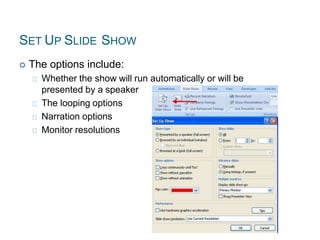 SET UP SLIDE SHOW
 The options include:
Whether the show will run automatically or will be
presented by a speaker
The looping options
Narration options
Monitor resolutions
 