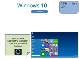 Windows 10
29th July
2015
• Return of ‘Start’ button, a virtual
desktop system, integration with
Windows Phone
• Device dependent interface
Incorporates
Microsoft's intelligent
personal assistant
Cortana
Thresho
ld
 