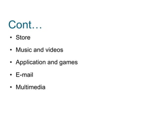 Cont…
• Store
• Music and videos
• Application and games
• E-mail
• Multimedia
 