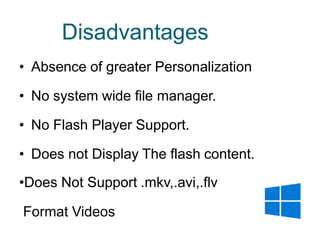 Disadvantages
• Absence of greater Personalization
• No system wide file manager.
• No Flash Player Support.
• Does not Display The flash content.
•Does Not Support .mkv,.avi,.flv
Format Videos
 