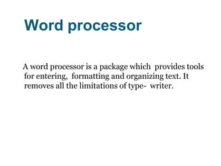 Word processor
A word processor is a package which provides tools
for entering, formatting and organizing text. It
removes all the limitations of type- writer.
 