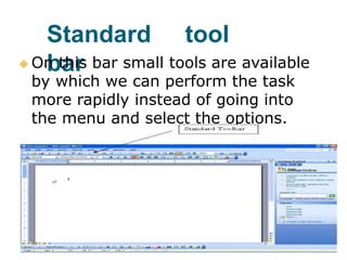 Standard tool
bar On this bar small tools are available
by which we can perform the task
more rapidly instead of going into
the menu and select the options.
 
