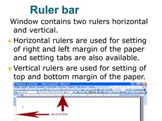 Ruler bar
Window contains two rulers horizontal
and vertical.
 Horizontal rulers are used for setting
of right and left margin of the paper
and setting tabs are also available.
 Vertical rulers are used for setting of
top and bottom margin of the paper.
 