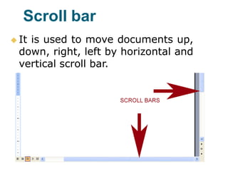 Scroll bar
 It is used to move documents up,
down, right, left by horizontal and
vertical scroll bar.
 