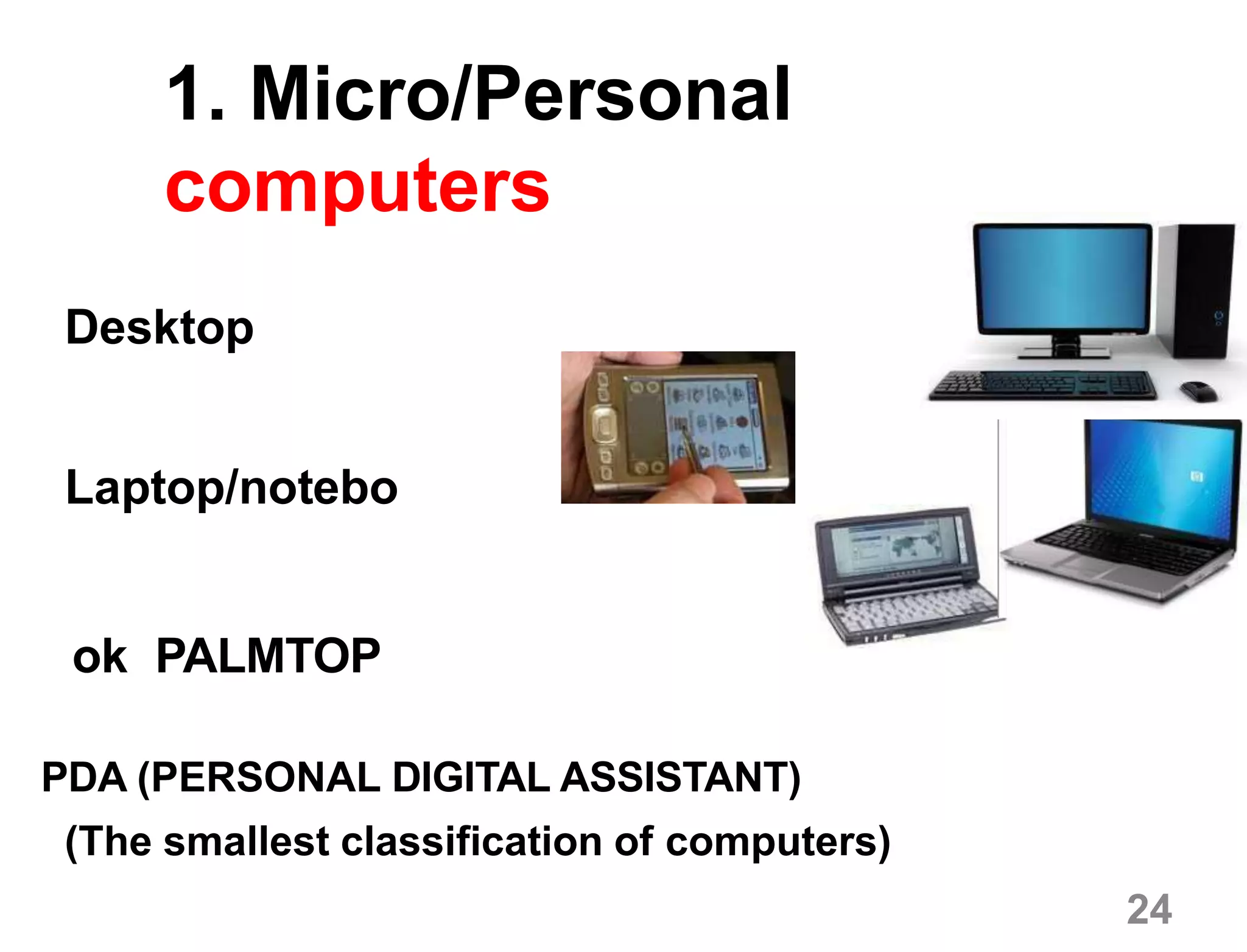 1. Micro/Personal
computers
Desktop
Laptop/notebo
ok PALMTOP
PDA (PERSONAL DIGITAL ASSISTANT)
(The smallest classification of computers)
24
 
