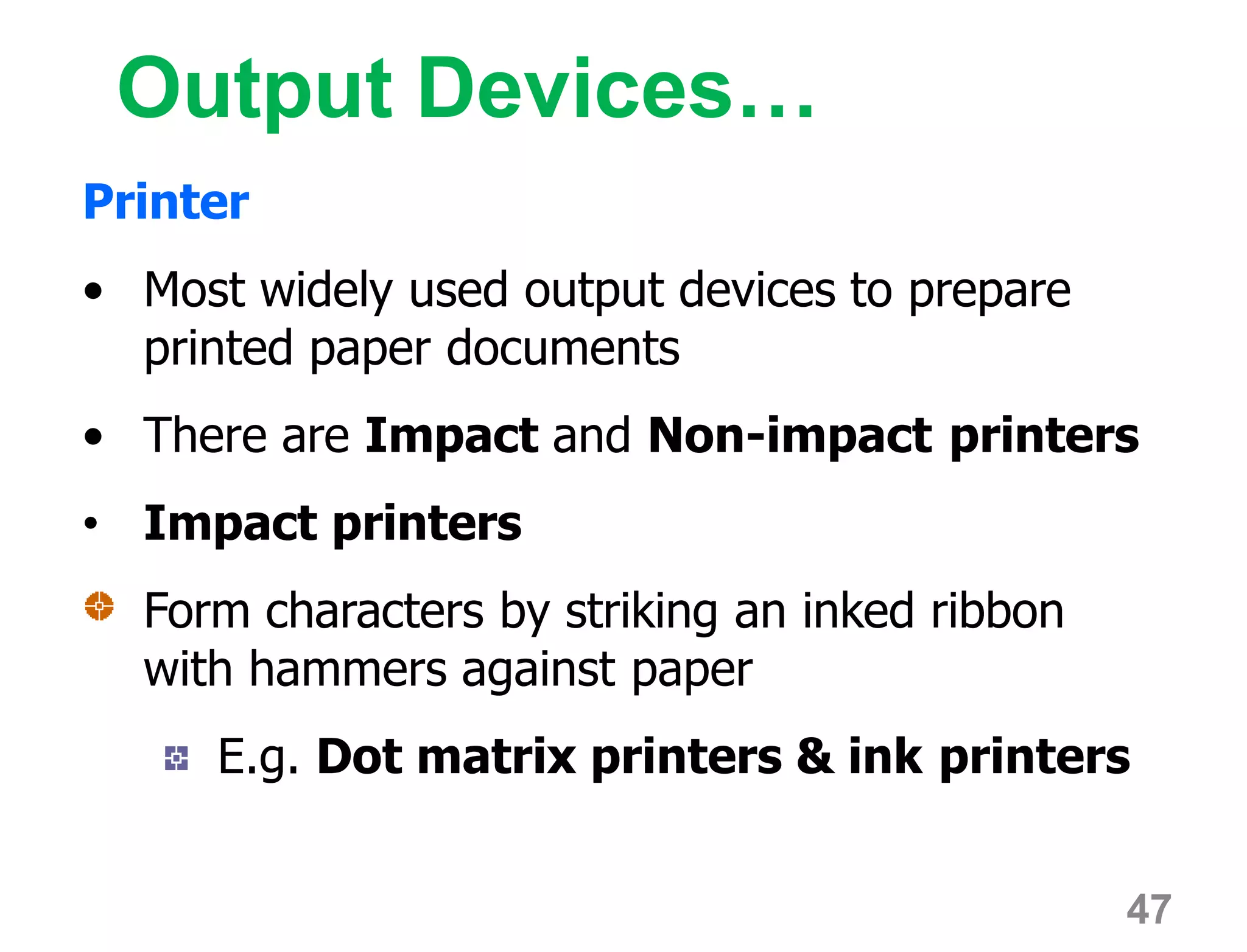 Output Devices…
Printer
• Most widely used output devices to prepare
printed paper documents
• There are Impact and Non-impact printers
• Impact printers
Form characters by striking an inked ribbon
with hammers against paper
E.g. Dot matrix printers & ink printers
47
 