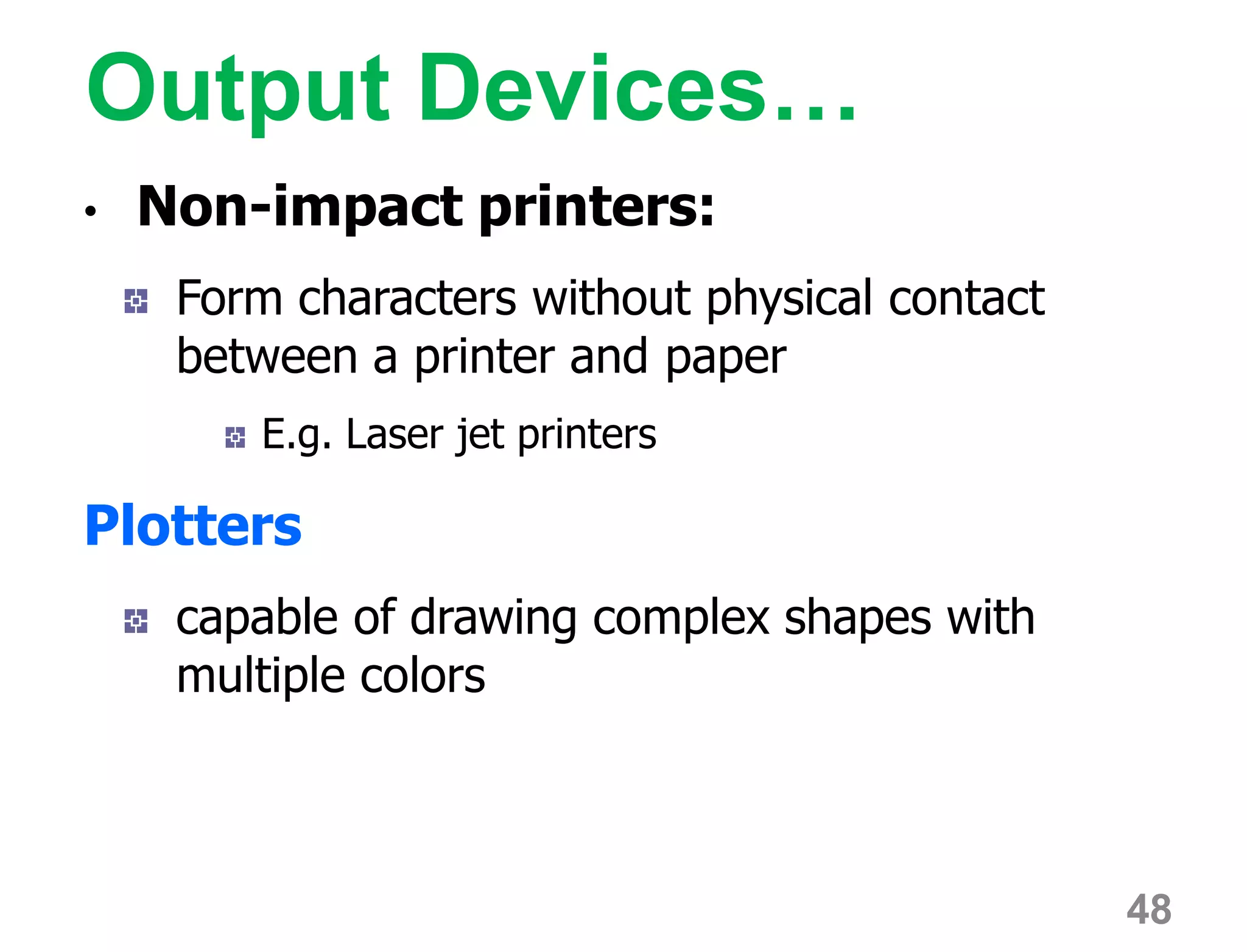 Output Devices…
• Non-impact printers:
Form characters without physical contact
between a printer and paper
E.g. Laser jet printers
Plotters
capable of drawing complex shapes with
multiple colors
48
 