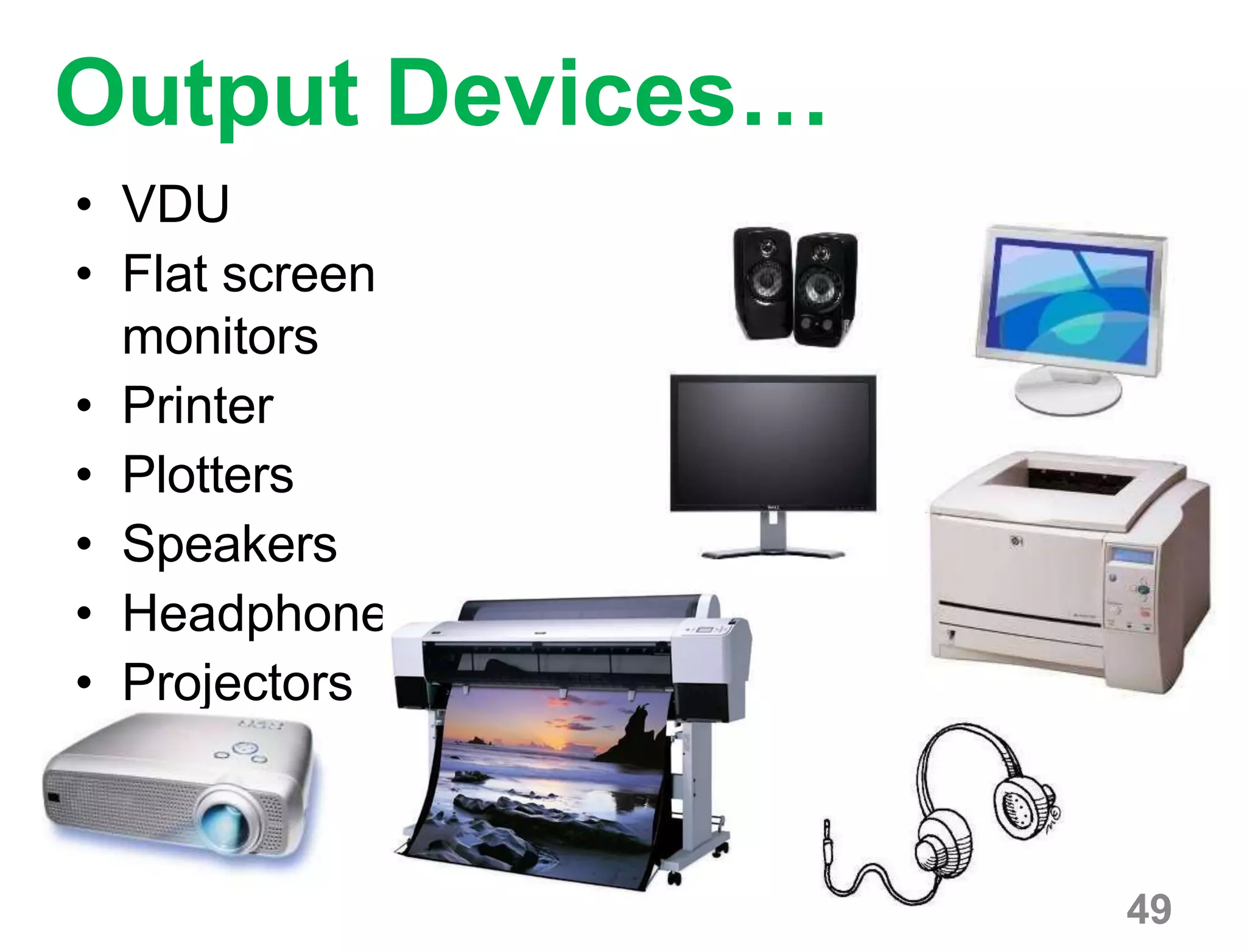 Output Devices…
• VDU
• Flat screen
monitors
• Printer
• Plotters
• Speakers
• Headphone
• Projectors
49
 