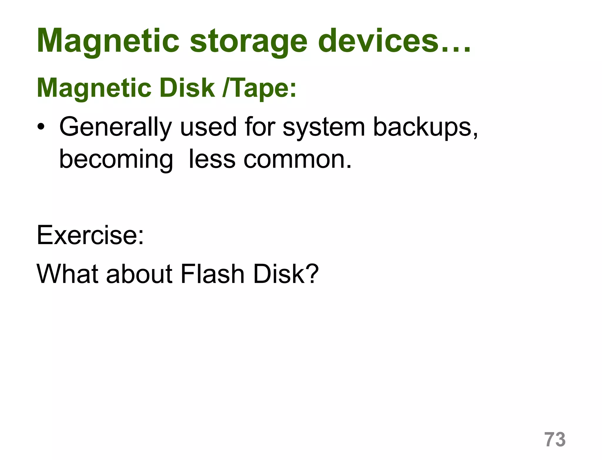73
Magnetic storage devices…
Magnetic Disk /Tape:
• Generally used for system backups,
becoming less common.
Exercise:
What about Flash Disk?
 