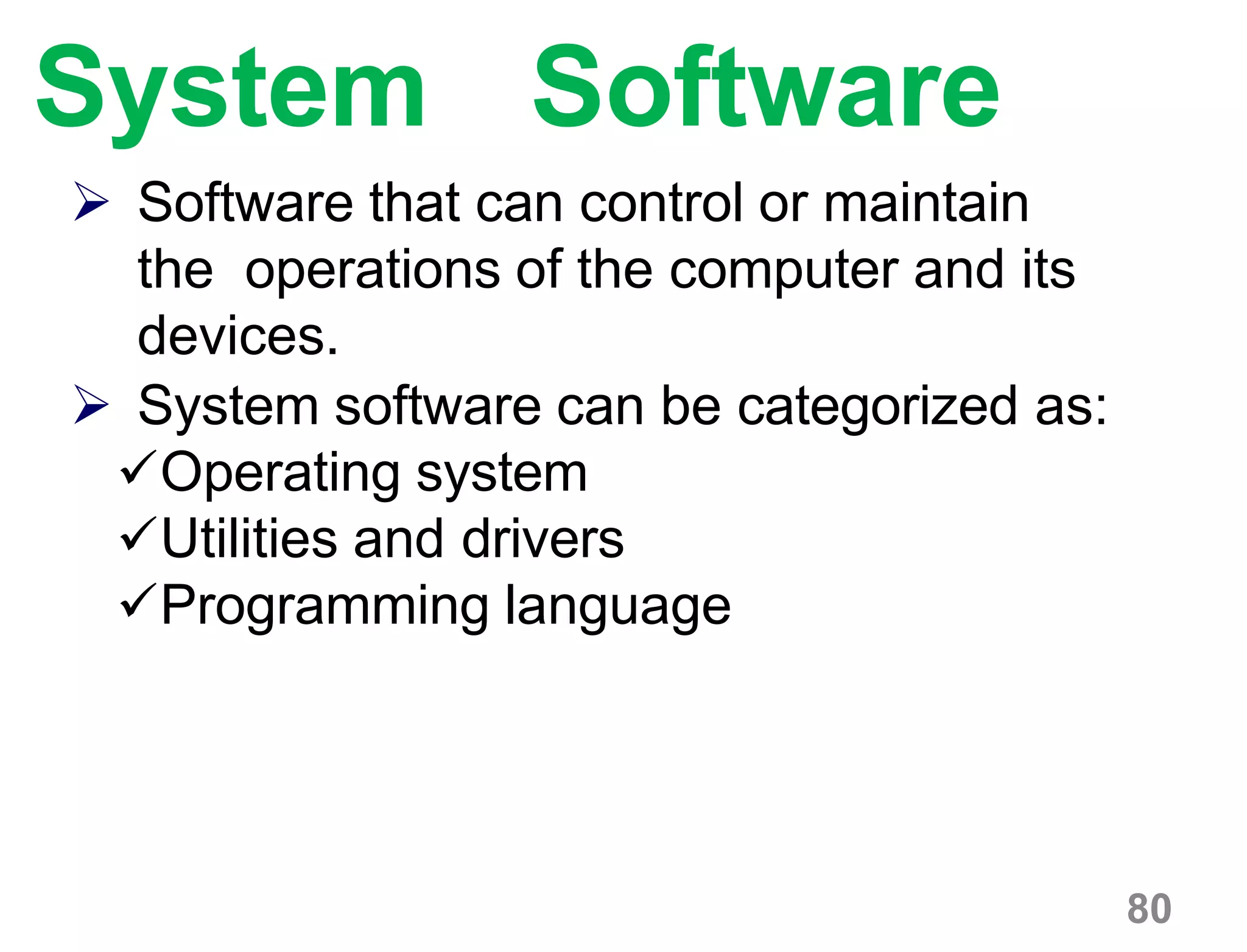 80
System Software
 Software that can control or maintain
the operations of the computer and its
devices.
 System software can be categorized as:
Operating system
Utilities and drivers
Programming language
 