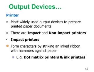 Output Devices…
Printer
• Most widely used output devices to prepare
printed paper documents
• There are Impact and Non-impact printers
• Impact printers
Form characters by striking an inked ribbon
with hammers against paper
E.g. Dot matrix printers & ink printers
47
 