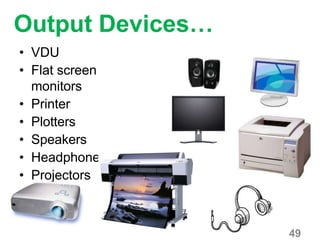 Output Devices…
• VDU
• Flat screen
monitors
• Printer
• Plotters
• Speakers
• Headphone
• Projectors
49
 