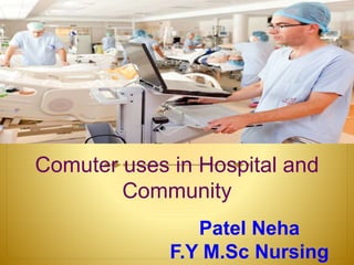 Comuter uses in Hospital and
Community
Patel Neha
F.Y M.Sc Nursing
 