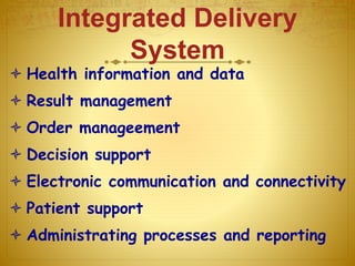 Integrated Delivery
System
 Health information and data
 Result management
 Order manageement
 Decision support
 Electronic communication and connectivity
 Patient support
 Administrating processes and reporting
 