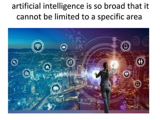 artificial intelligence is so broad that it
cannot be limited to a specific area
 