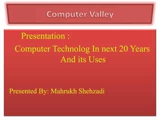 Presentation :
Computer Technolog In next 20 Years
And its Uses
Presented By: Mahrukh Shehzadi
 