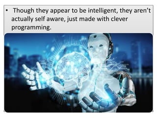 • Though they appear to be intelligent, they aren’t
actually self aware, just made with clever
programming.
 