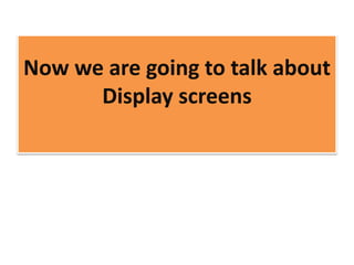 Now we are going to talk about
Display screens
 