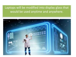 Laptops will be modified into display glass that
would be used anytime and anywhere.
 