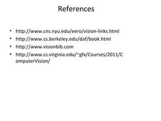 References
• http://www.cns.nyu.edu/eero/vision-links.html
• http://www.cs.berkeley.edu/daf/book.html
• http://www.visionbib.com
• http://www.cs.virginia.edu/~gfx/Courses/2011/C
omputerVision/
 